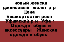 новый женски джинсовый  жилет р-р 42-44 › Цена ­ 600 - Башкортостан респ., Уфимский р-н, Уфа г. Одежда, обувь и аксессуары » Женская одежда и обувь   